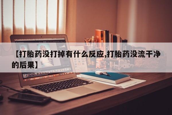 现在买打胎药怎么买多少钱【打胎药没打掉有什么反应,打胎药没流干净的后果】