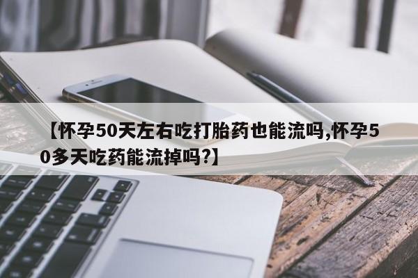 现在买打胎药怎么买多少钱【怀孕50天左右吃打胎药也能流吗,怀孕50多天吃药能流掉吗?】