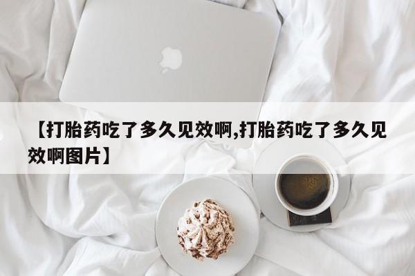 现在买打胎药怎么买多少钱【打胎药吃了多久见效啊,打胎药吃了多久见效啊图片】