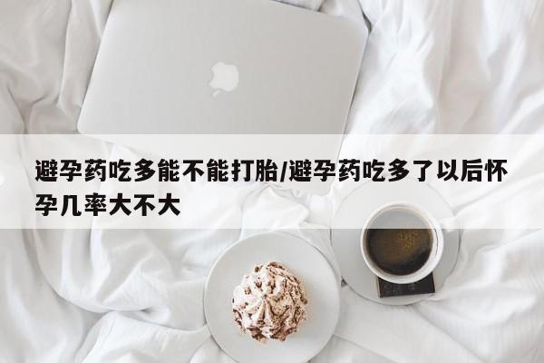 现在买打胎药怎么买多少钱避孕药吃多能不能打胎/避孕药吃多了以后怀孕几率大不大
