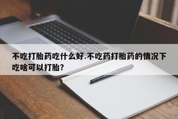 现在买打胎药怎么买多少钱不吃打胎药吃什么好.不吃药打胎药的情况下吃啥可以打胎？