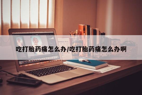 现在买打胎药怎么买多少钱吃打胎药痛怎么办/吃打胎药痛怎么办啊