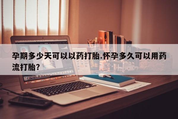 现在买打胎药怎么买多少钱孕期多少天可以以药打胎.怀孕多久可以用药流打胎？