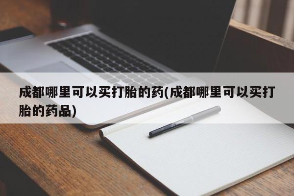 现在买打胎药怎么买多少钱成都哪里可以买打胎的药(成都哪里可以买打胎的药品)