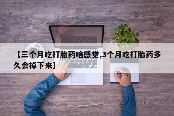 现在买打胎药怎么买多少钱【三个月吃打胎药啥感觉,3个月吃打胎药多久会掉下来】