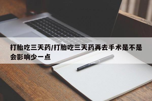 现在买打胎药怎么买多少钱打胎吃三天药/打胎吃三天药再去手术是不是会影响少一点
