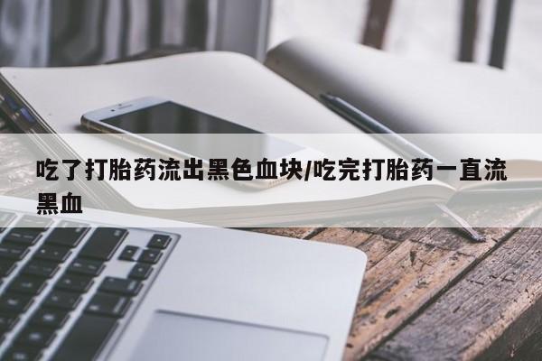 现在买打胎药怎么买多少钱吃了打胎药流出黑色血块/吃完打胎药一直流黑血