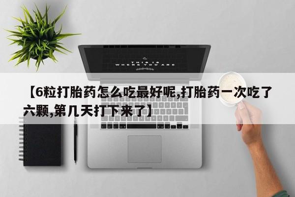 现在买打胎药怎么买多少钱【6粒打胎药怎么吃最好呢,打胎药一次吃了六颗,第几天打下来了】