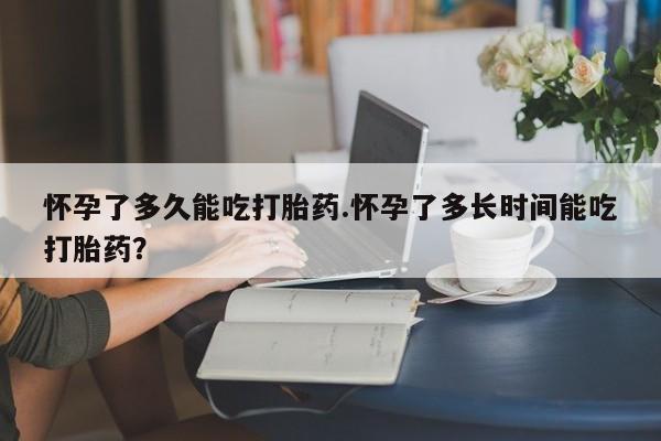 现在买打胎药怎么买多少钱怀孕了多久能吃打胎药.怀孕了多长时间能吃打胎药？