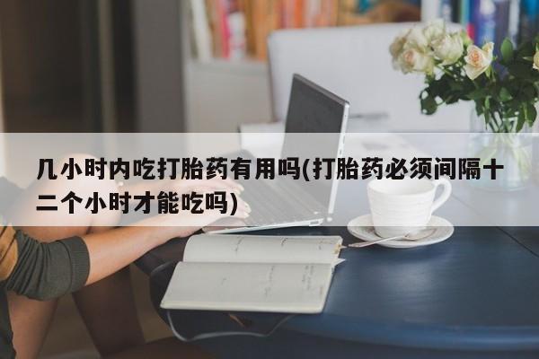 现在买打胎药怎么买多少钱几小时内吃打胎药有用吗(打胎药必须间隔十二个小时才能吃吗)