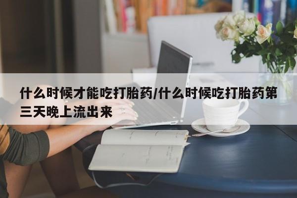 现在买打胎药怎么买多少钱什么时候才能吃打胎药/什么时候吃打胎药第三天晚上流出来