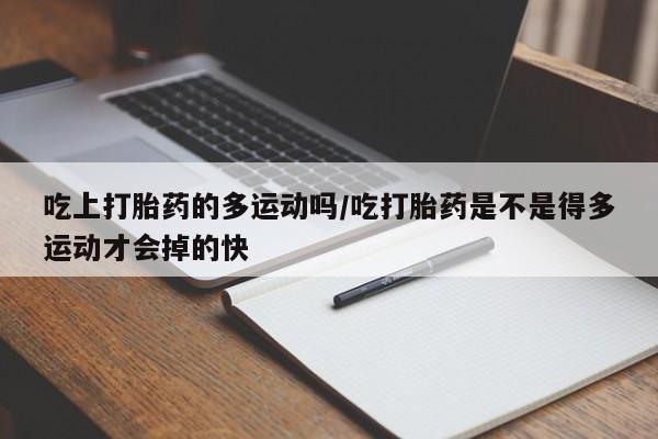 现在买打胎药怎么买多少钱吃上打胎药的多运动吗/吃打胎药是不是得多运动才会掉的快