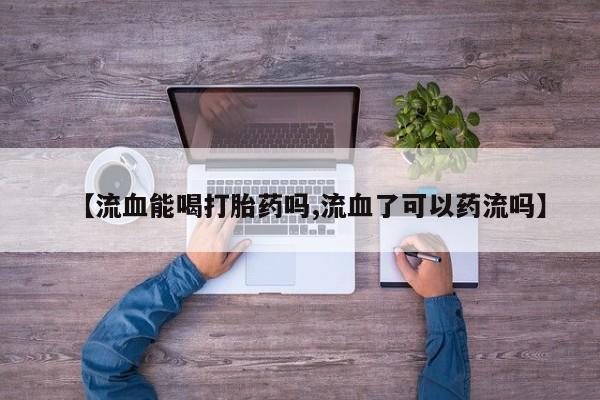 现在买打胎药怎么买多少钱【流血能喝打胎药吗,流血了可以药流吗】