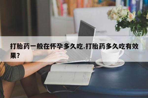 现在买打胎药怎么买多少钱打胎药一般在怀孕多久吃.打胎药多久吃有效果？