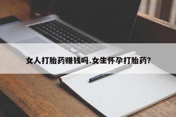 现在买打胎药怎么买多少钱女人打胎药赚钱吗.女生怀孕打胎药？