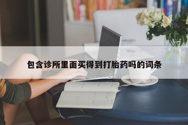 现在买打胎药怎么买多少钱包含诊所里面买得到打胎药吗的词条