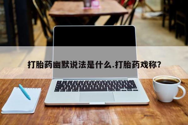 现在买打胎药怎么买多少钱打胎药幽默说法是什么.打胎药戏称？