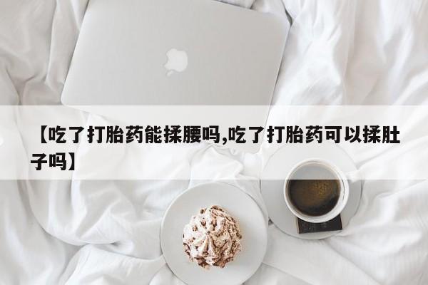 现在买打胎药怎么买多少钱【吃了打胎药能揉腰吗,吃了打胎药可以揉肚子吗】