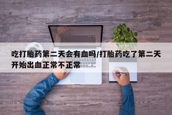 现在买打胎药怎么买多少钱吃打胎药第二天会有血吗/打胎药吃了第二天开始出血正常不正常