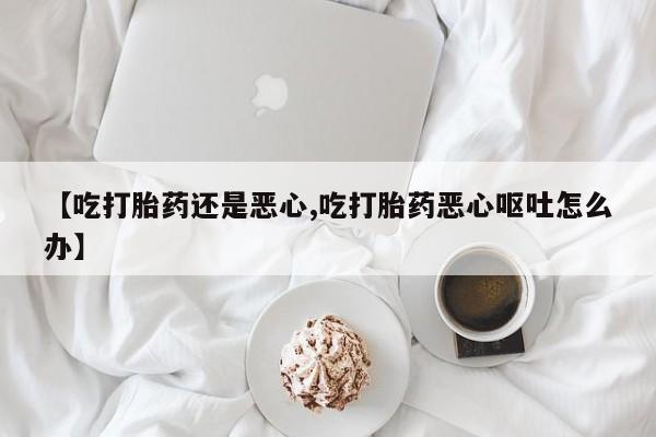 现在买打胎药怎么买多少钱【吃打胎药还是恶心,吃打胎药恶心呕吐怎么办】