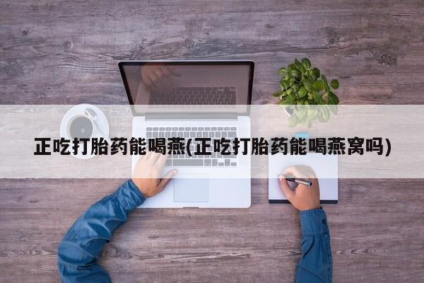 现在买打胎药怎么买多少钱正吃打胎药能喝燕(正吃打胎药能喝燕窝吗)