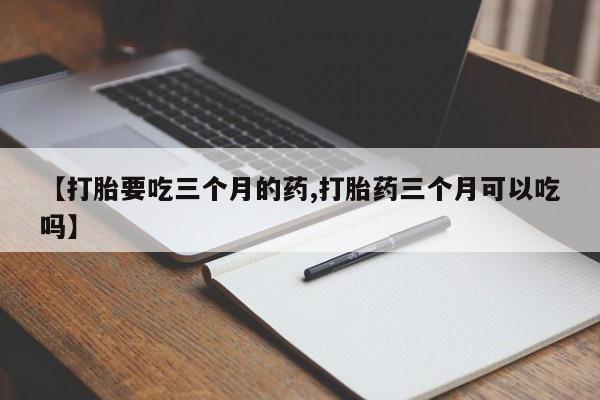 现在买打胎药怎么买多少钱【打胎要吃三个月的药,打胎药三个月可以吃吗】