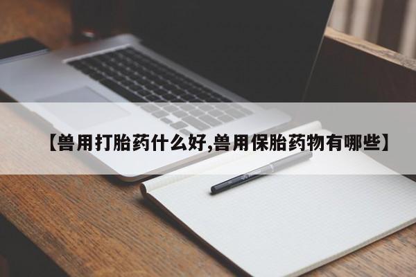 现在买打胎药怎么买多少钱【兽用打胎药什么好,兽用保胎药物有哪些】
