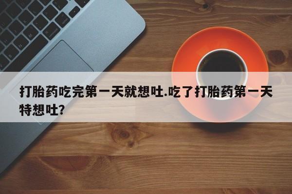 现在买打胎药怎么买多少钱打胎药吃完第一天就想吐.吃了打胎药第一天特想吐？