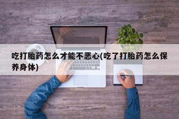 现在买打胎药怎么买多少钱吃打胎药怎么才能不恶心(吃了打胎药怎么保养身体)