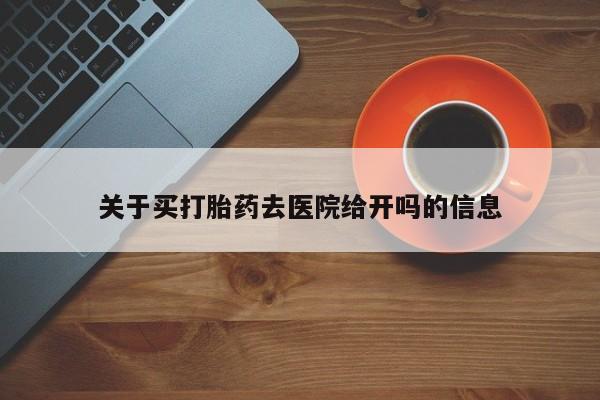 现在买打胎药怎么买多少钱关于买打胎药去医院给开吗的信息