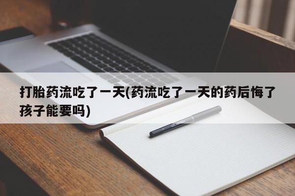现在买打胎药怎么买多少钱打胎药流吃了一天(药流吃了一天的药后悔了孩子能要吗)