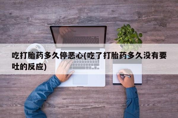 现在买打胎药怎么买多少钱吃打胎药多久停恶心(吃了打胎药多久没有要吐的反应)