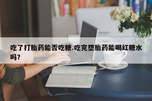 现在买打胎药怎么买多少钱吃了打胎药能否吃糖.吃完堕胎药能喝红糖水吗？