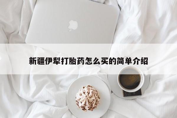 现在买打胎药怎么买多少钱新疆伊犁打胎药怎么买的简单介绍