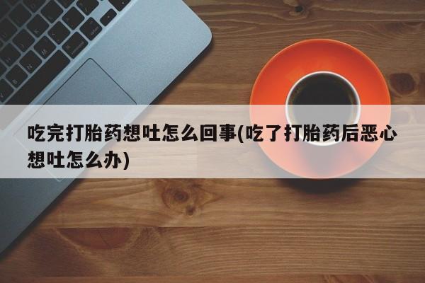 现在买打胎药怎么买多少钱吃完打胎药想吐怎么回事(吃了打胎药后恶心想吐怎么办)