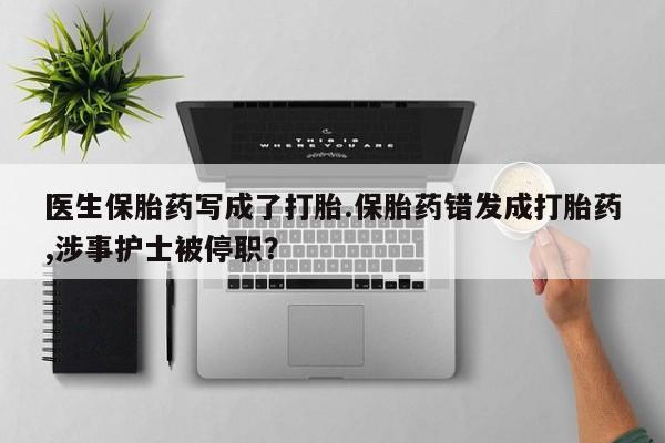 现在买打胎药怎么买多少钱医生保胎药写成了打胎.保胎药错发成打胎药,涉事护士被停职？
