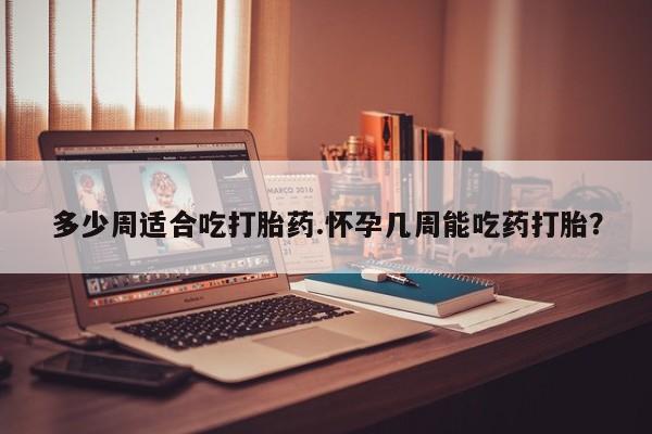 现在买打胎药怎么买多少钱多少周适合吃打胎药.怀孕几周能吃药打胎？