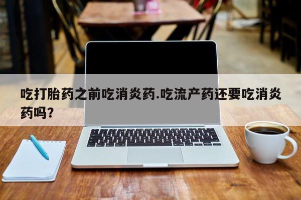 现在买打胎药怎么买多少钱吃打胎药之前吃消炎药.吃流产药还要吃消炎药吗？