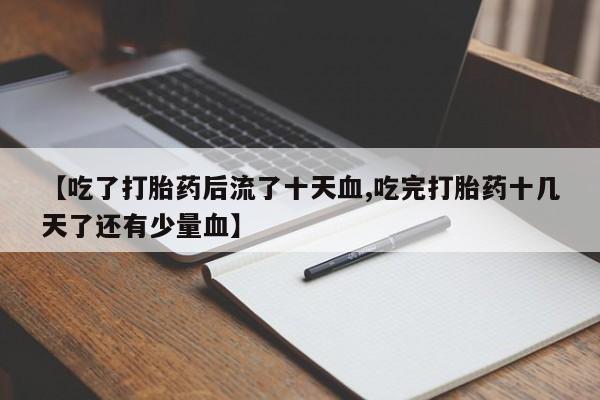 现在买打胎药怎么买多少钱【吃了打胎药后流了十天血,吃完打胎药十几天了还有少量血】
