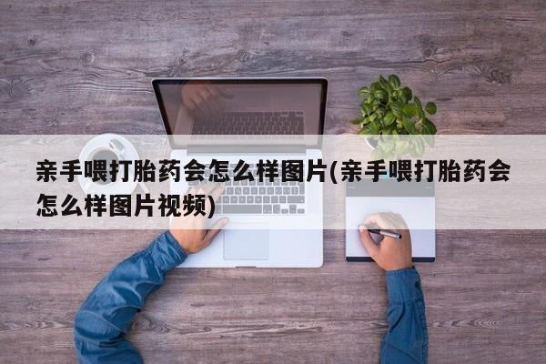 现在买打胎药怎么买多少钱亲手喂打胎药会怎么样图片(亲手喂打胎药会怎么样图片视频)