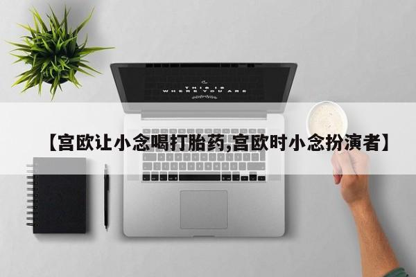 现在买打胎药怎么买多少钱【宫欧让小念喝打胎药,宫欧时小念扮演者】