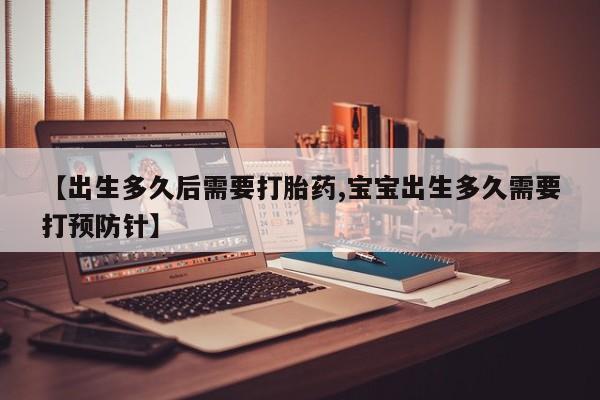 现在买打胎药怎么买多少钱【出生多久后需要打胎药,宝宝出生多久需要打预防针】