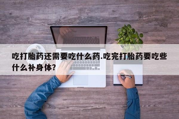 现在买打胎药怎么买多少钱吃打胎药还需要吃什么药.吃完打胎药要吃些什么补身体？