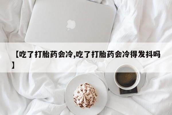 现在买打胎药怎么买多少钱【吃了打胎药会冷,吃了打胎药会冷得发抖吗】