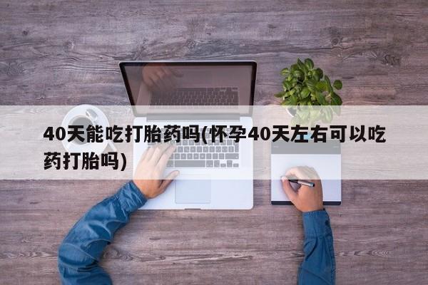 现在买打胎药怎么买多少钱40天能吃打胎药吗(怀孕40天左右可以吃药打胎吗)