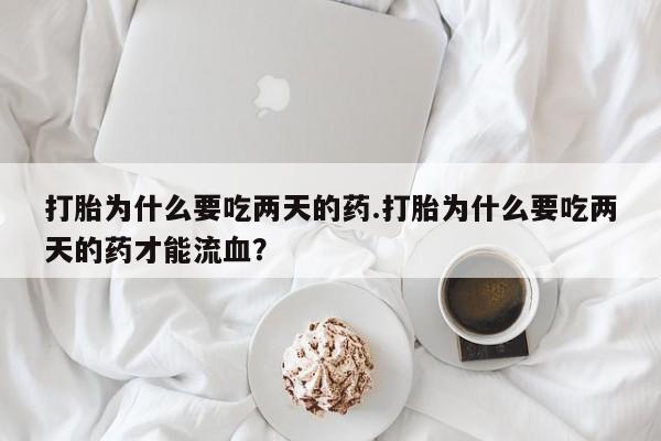 现在买打胎药怎么买多少钱打胎为什么要吃两天的药.打胎为什么要吃两天的药才能流血？