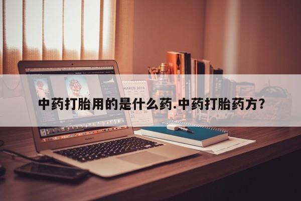 现在买打胎药怎么买多少钱中药打胎用的是什么药.中药打胎药方？