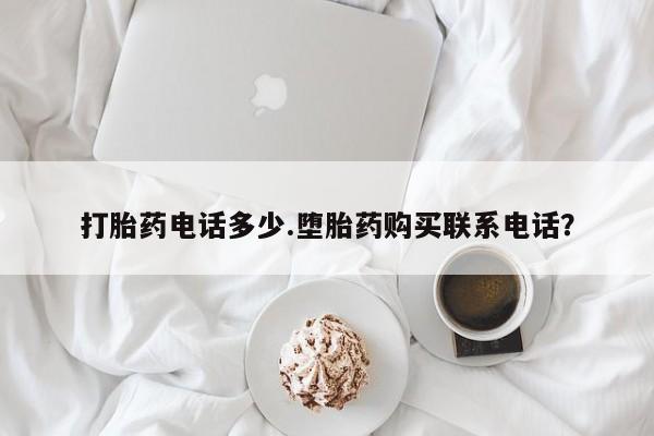 现在买打胎药怎么买多少钱打胎药电话多少.堕胎药购买联系电话？