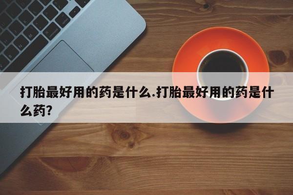 现在买打胎药怎么买多少钱打胎最好用的药是什么.打胎最好用的药是什么药？
