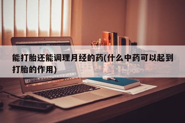 现在买打胎药怎么买多少钱能打胎还能调理月经的药(什么中药可以起到打胎的作用)